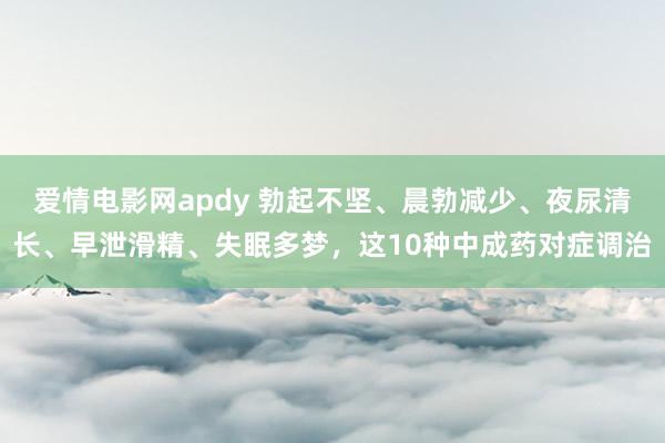 爱情电影网apdy 勃起不坚、晨勃减少、夜尿清长、早泄滑精、失眠多梦，这10种中成药对症调治