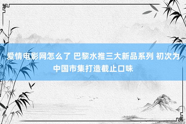 爱情电影网怎么了 巴黎水推三大新品系列 初次为中国市集打造截止口味