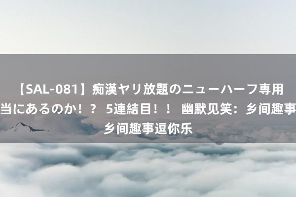 【SAL-081】痴漢ヤリ放題のニューハーフ専用車は本当にあるのか！？ 5連結目！！ 幽默见笑：乡间趣事逗你乐