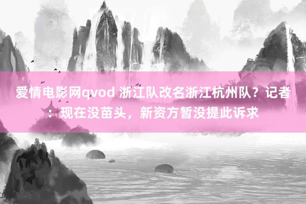 爱情电影网qvod 浙江队改名浙江杭州队？记者：现在没苗头，新资方暂没提此诉求