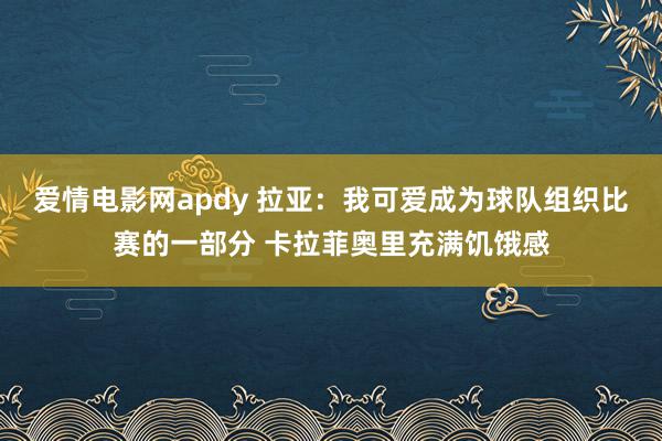 爱情电影网apdy 拉亚：我可爱成为球队组织比赛的一部分 卡拉菲奥里充满饥饿感