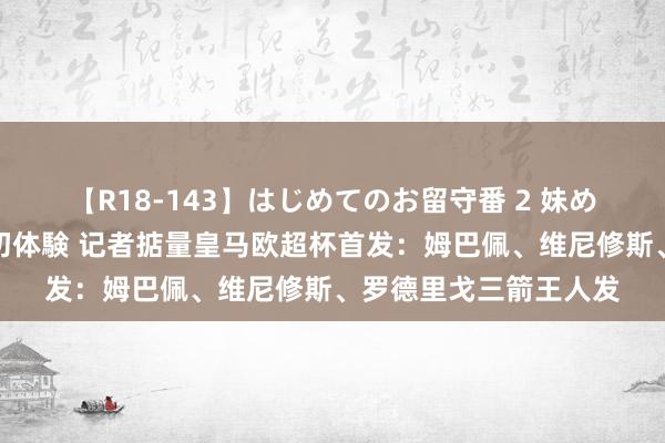 【R18-143】はじめてのお留守番 2 妹めぐちゃんのドキドキ初体験 记者掂量皇马欧超杯首发：姆巴佩、维尼修斯、罗德里戈三箭王人发