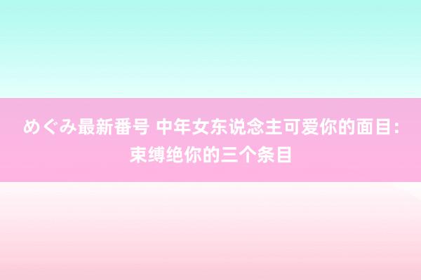 めぐみ最新番号 中年女东说念主可爱你的面目：束缚绝你的三个条目