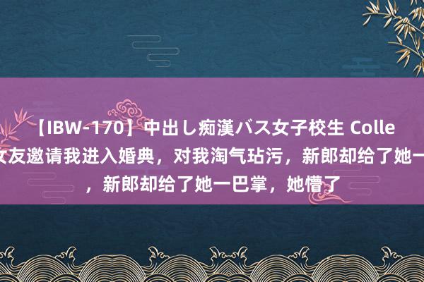 【IBW-170】中出し痴漢バス女子校生 Collection 4時間 女友邀请我进入婚典，对我淘气玷污，新郎却给了她一巴掌，她懵了