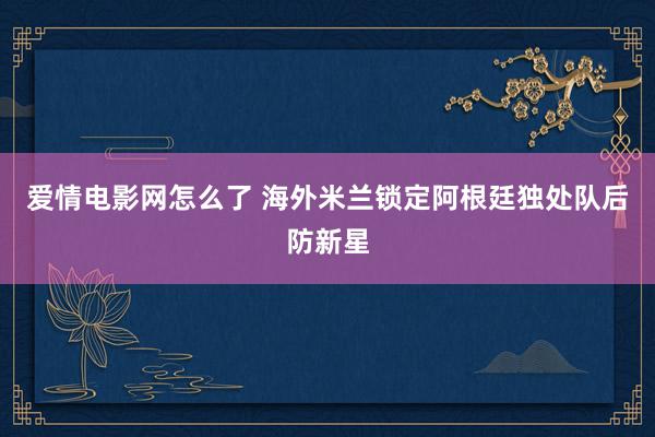 爱情电影网怎么了 海外米兰锁定阿根廷独处队后防新星