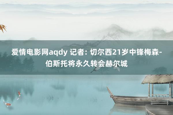 爱情电影网aqdy 记者: 切尔西21岁中锋梅森-伯斯托将永久转会赫尔城