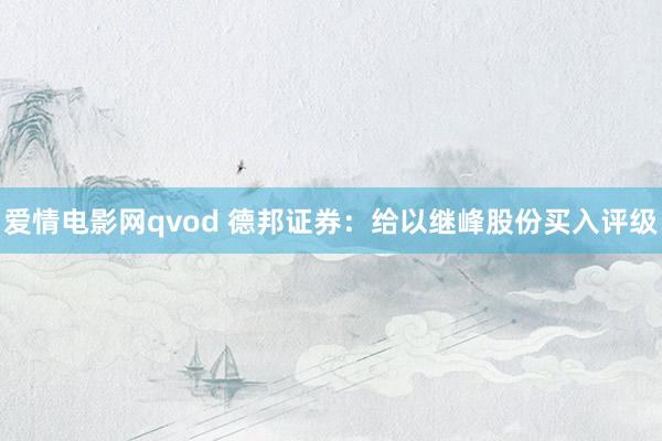 爱情电影网qvod 德邦证券：给以继峰股份买入评级