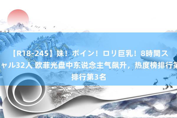 【R18-245】妹！ボイン！ロリ巨乳！8時間スペシャル32人 欧菲光盘中东说念主气飙升，热度榜排行第3名