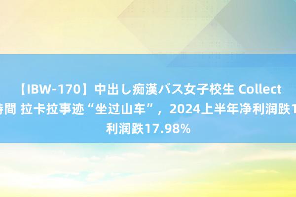 【IBW-170】中出し痴漢バス女子校生 Collection 4時間 拉卡拉事迹“坐过山车”，2024上半年净利润跌17.98%