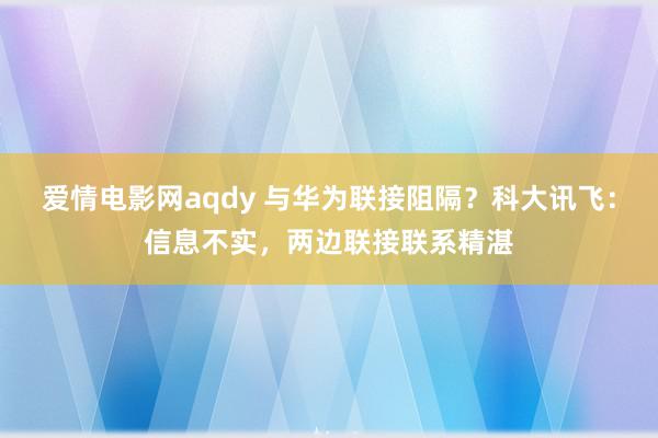 爱情电影网aqdy 与华为联接阻隔？科大讯飞：信息不实，两边联接联系精湛