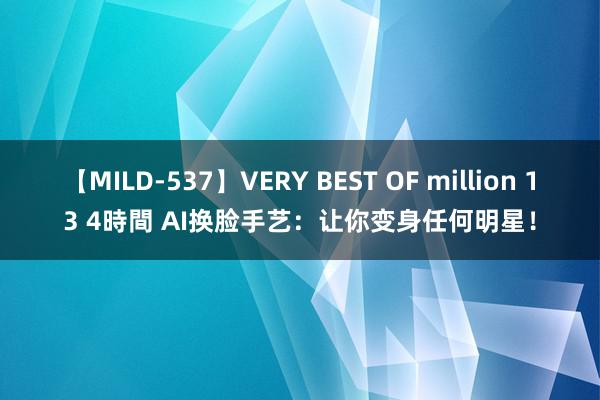 【MILD-537】VERY BEST OF million 13 4時間 AI换脸手艺：让你变身任何明星！