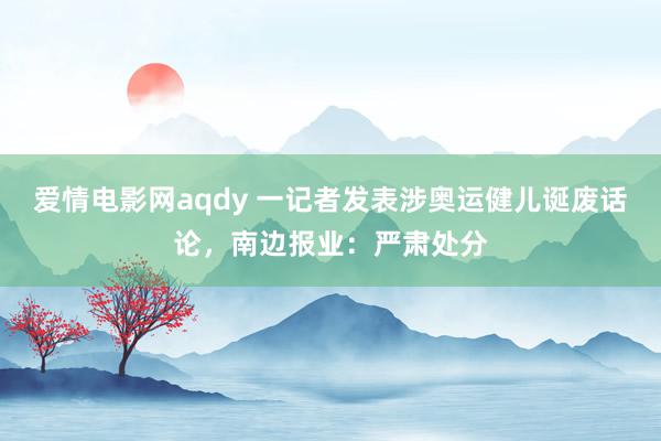 爱情电影网aqdy 一记者发表涉奥运健儿诞废话论，南边报业：严肃处分