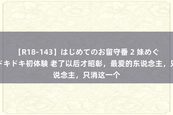 【R18-143】はじめてのお留守番 2 妹めぐちゃんのドキドキ初体験 老了以后才昭彰，最爱的东说念主，只消这一个