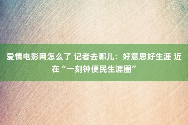 爱情电影网怎么了 记者去哪儿：好意思好生涯 近在“一刻钟便民生涯圈”