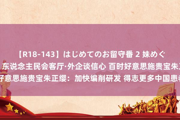 【R18-143】はじめてのお留守番 2 妹めぐちゃんのドキドキ初体験 东说念主民会客厅·外企谈信心 百时好意思施贵宝朱正缨：加快编削研发 得志更多中国患者营救需求