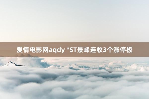 爱情电影网aqdy *ST景峰连收3个涨停板