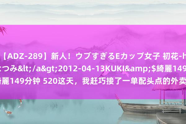 【ADZ-289】新人！ウブすぎるEカップ女子 初花-hatsuhana- なつみ</a>2012-04-13KUKI&$綺麗149分钟 520这天，我赶巧接了一单配头点的外卖，可开门的竟是她初恋