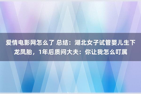 爱情电影网怎么了 总结：湖北女子试管婴儿生下龙凤胎，1年后质问大夫：你让我怎么叮属