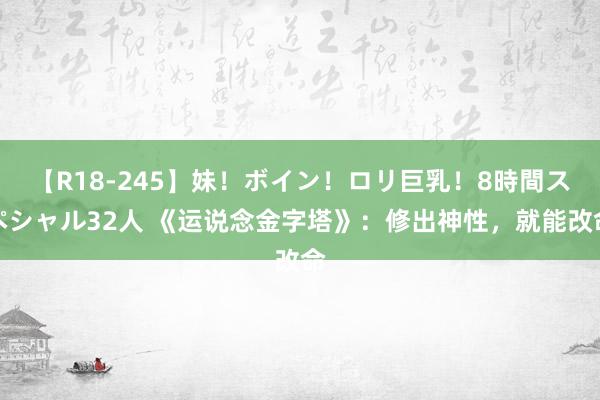 【R18-245】妹！ボイン！ロリ巨乳！8時間スペシャル32人 《运说念金字塔》：修出神性，就能改命