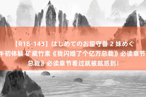 【R18-143】はじめてのお留守番 2 妹めぐちゃんのドキドキ初体験 矿藏竹素《我闪婚了个亿万总裁》必读章节看过就被眩惑到！