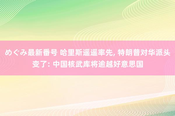 めぐみ最新番号 哈里斯遥遥率先, 特朗普对华派头变了: 中国核武库将逾越好意思国