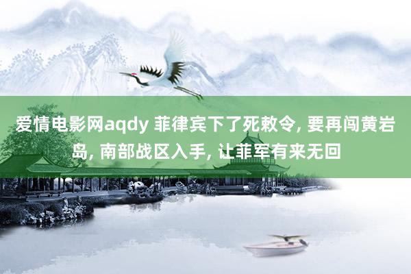 爱情电影网aqdy 菲律宾下了死敕令, 要再闯黄岩岛, 南部战区入手, 让菲军有来无回