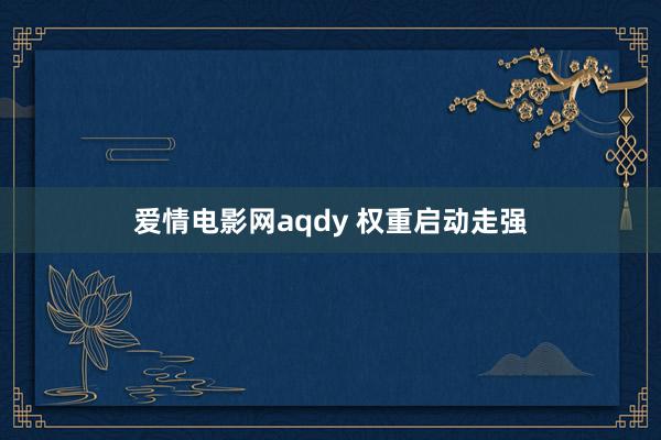 爱情电影网aqdy 权重启动走强