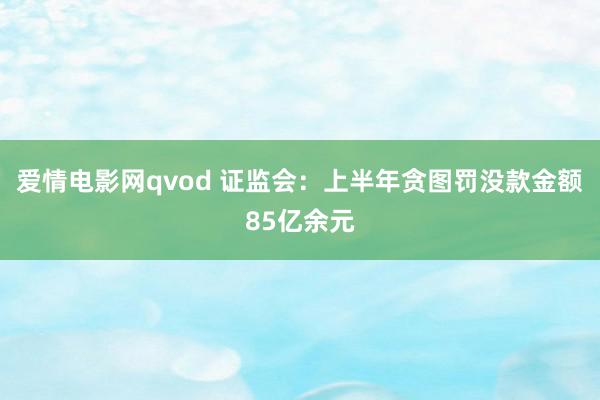 爱情电影网qvod 证监会：上半年贪图罚没款金额85亿余元