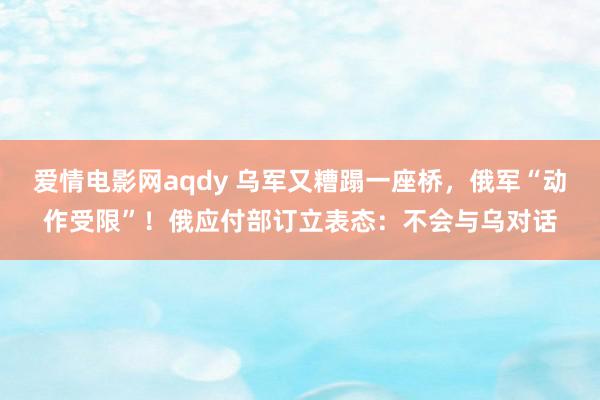 爱情电影网aqdy 乌军又糟蹋一座桥，俄军“动作受限”！俄应付部订立表态：不会与乌对话