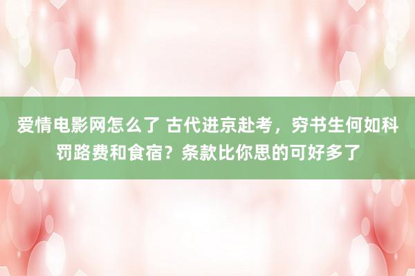 爱情电影网怎么了 古代进京赴考，穷书生何如科罚路费和食宿？条款比你思的可好多了