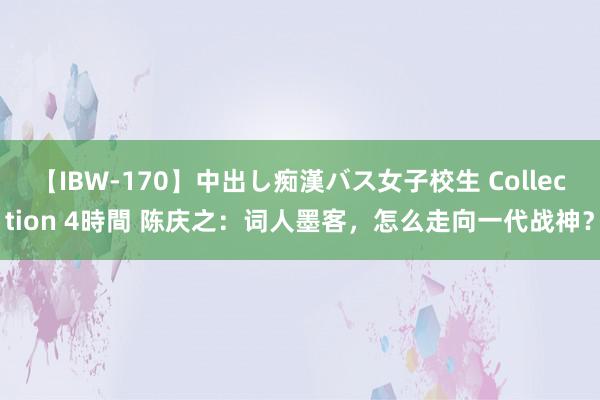 【IBW-170】中出し痴漢バス女子校生 Collection 4時間 陈庆之：词人墨客，怎么走向一代战神？