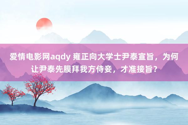 爱情电影网aqdy 雍正向大学士尹泰宣旨，为何让尹泰先膜拜我方侍妾，才准接旨？