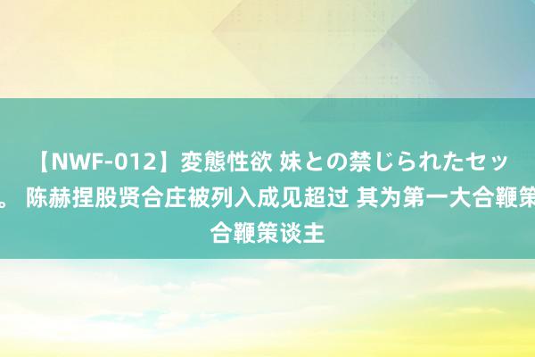 【NWF-012】変態性欲 妹との禁じられたセックス。 陈赫捏股贤合庄被列入成见超过 其为第一大合鞭策谈主