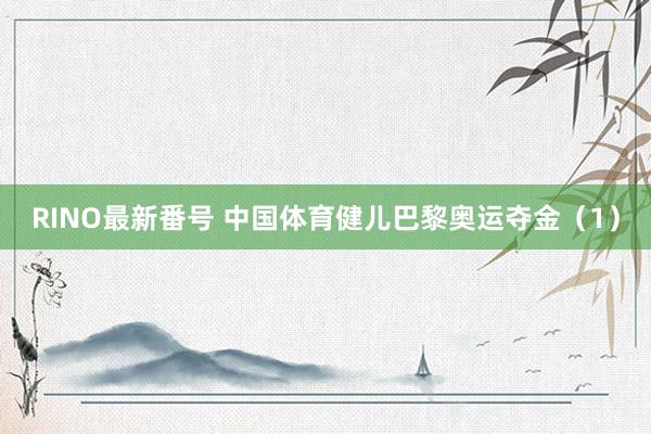 RINO最新番号 中国体育健儿巴黎奥运夺金（1）