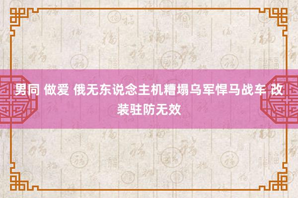 男同 做爱 俄无东说念主机糟塌乌军悍马战车 改装驻防无效