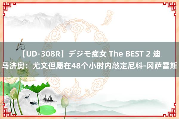 【UD-308R】デジモ痴女 The BEST 2 迪马济奥：尤文但愿在48个小时内敲定尼科-冈萨雷斯