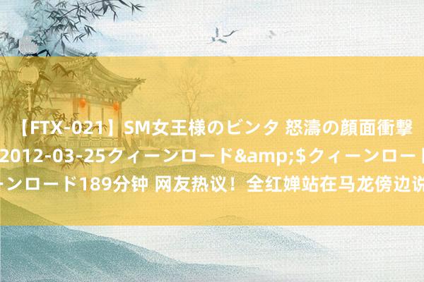 【FTX-021】SM女王様のビンタ 怒濤の顔面衝撃3時間</a>2012-03-25クィーンロード&$クィーンロード189分钟 网友热议！全红婵站在马龙傍边说我方矮，网友纷纷抚慰！