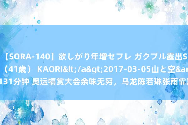 【SORA-140】欲しがり年増セフレ ガクブル露出SEX かおりサン（41歳） KAORI</a>2017-03-05山と空&$131分钟 奥运犒赏大会余味无穷，马龙陈若琳张雨霏聚餐话旧，好意思妙老翁作念东