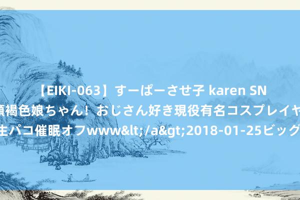 【EIKI-063】すーぱーさせ子 karen SNS炎上騒動でお馴染みのハーフ顔褐色娘ちゃん！おじさん好き現役有名コスプレイヤーの妊娠中出し生パコ催眠オフwww</a>2018-01-25ビッグモーカル&$EIKI119分钟 米兰达·喜欢多有魔力？2婚带娃，嫁给小7岁寰宇最年青亿万富豪