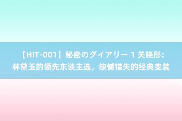 【HIT-001】秘密のダイアリー 1 关晓彤：林黛玉的领先东谈主选，缺憾错失的经典变装