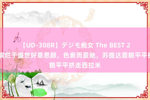 【UD-308R】デジモ痴女 The BEST 2 泰王一世腐烂于盛世好意思颜，色衰而爱驰，苏提达面貌平平挤走西拉米