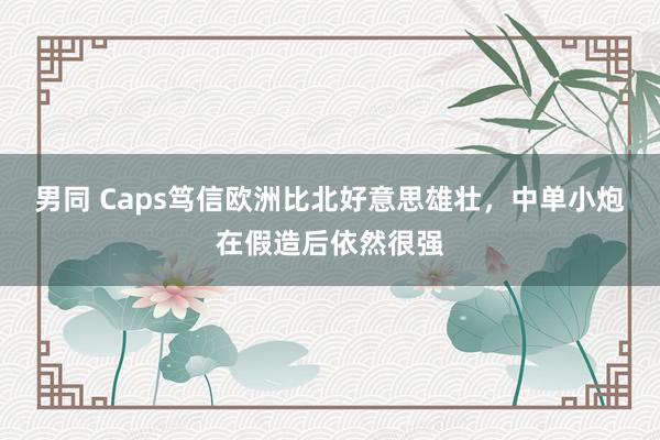 男同 Caps笃信欧洲比北好意思雄壮，中单小炮在假造后依然很强