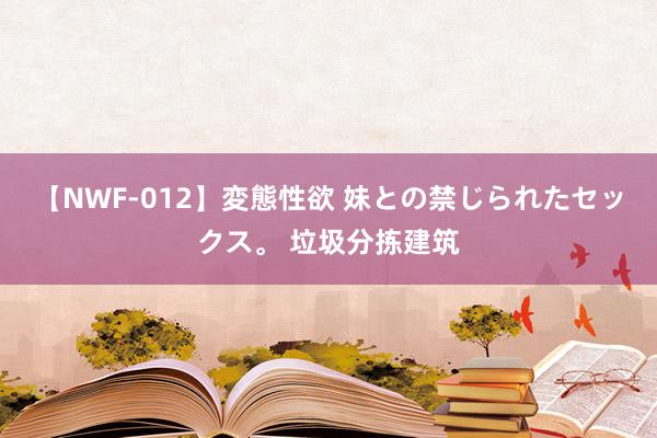 【NWF-012】変態性欲 妹との禁じられたセックス。 垃圾分拣建筑