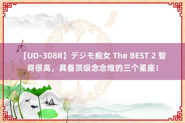 【UD-308R】デジモ痴女 The BEST 2 智商很高，具备顶级念念维的三个星座！