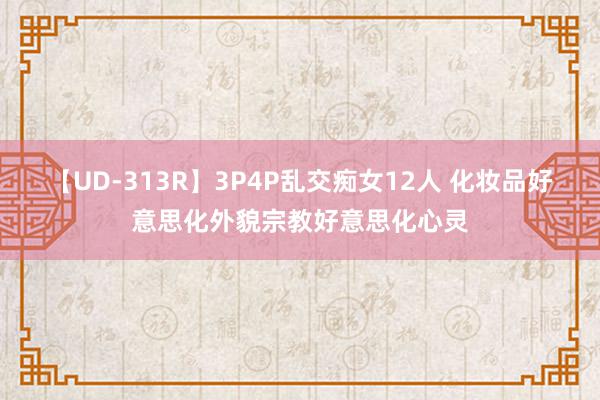 【UD-313R】3P4P乱交痴女12人 化妆品好意思化外貌宗教好意思化心灵