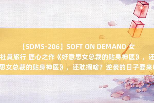 【SDMS-206】SOFT ON DEMAND 女子社員スペシャル野球拳 in 社員旅行 匠心之作《好意思女总裁的贴身神医》，还耽搁啥？逆袭的日子要来啦！