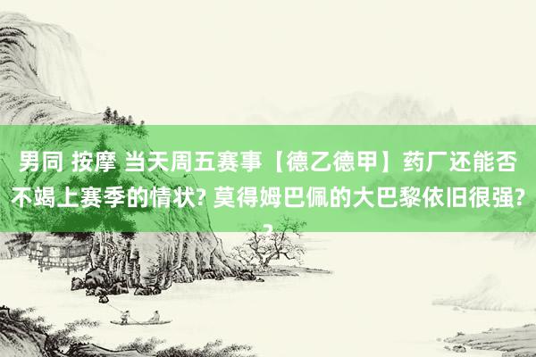 男同 按摩 当天周五赛事【德乙德甲】药厂还能否不竭上赛季的情状? 莫得姆巴佩的大巴黎依旧很强?