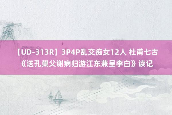 【UD-313R】3P4P乱交痴女12人 杜甫七古《送孔巢父谢病归游江东兼呈李白》读记