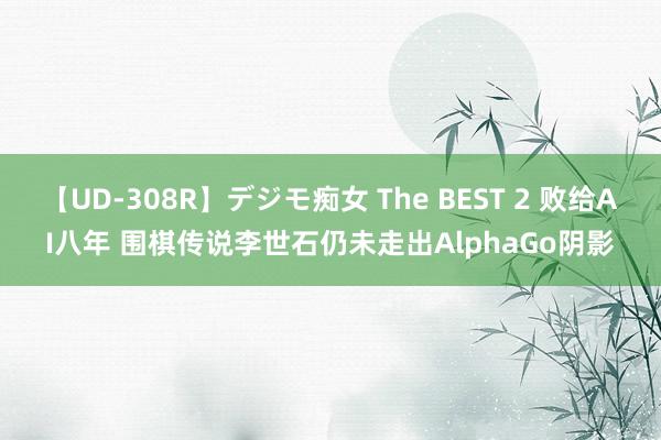 【UD-308R】デジモ痴女 The BEST 2 败给AI八年 围棋传说李世石仍未走出AlphaGo阴影