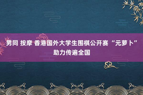 男同 按摩 香港国外大学生围棋公开赛 “元萝卜”助力传遍全国